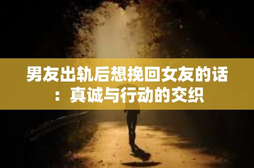 男友出轨后想挽回女友的话：真诚与行动的交织