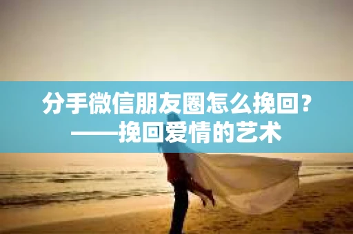 分手微信朋友圈怎么挽回？——挽回爱情的艺术
