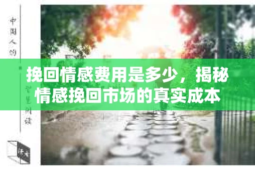 挽回情感费用是多少，揭秘情感挽回市场的真实成本