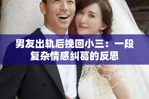 男友出轨后挽回小三：一段复杂情感纠葛的反思