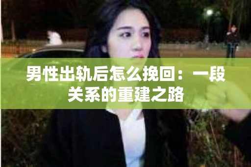 男性出轨后怎么挽回：一段关系的重建之路