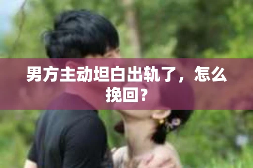 男方主动坦白出轨了，怎么挽回？