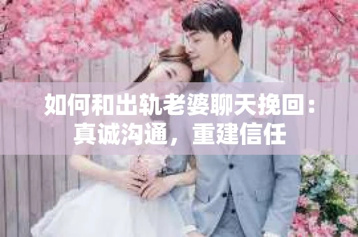 如何和出轨老婆聊天挽回：真诚沟通，重建信任