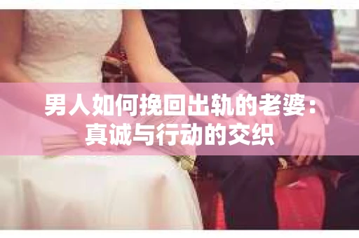 男人如何挽回出轨的老婆：真诚与行动的交织