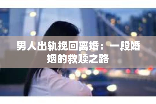 男人出轨挽回离婚：一段婚姻的救赎之路