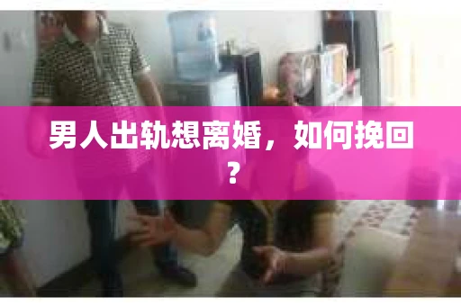 男人出轨想离婚，如何挽回？