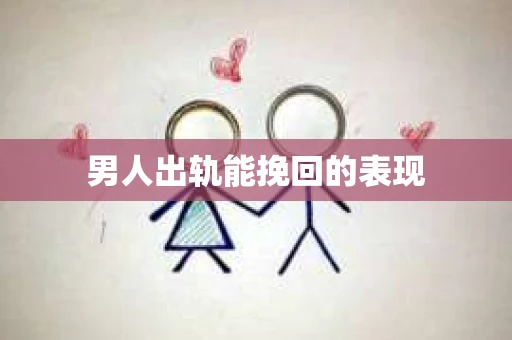 男人出轨能挽回的表现