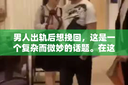 男人出轨后想挽回，这是一个复杂而微妙的话题。在这个问题上，我采访了多位情感专家，结合实际案例，试图为大家提供一些客观的建议。