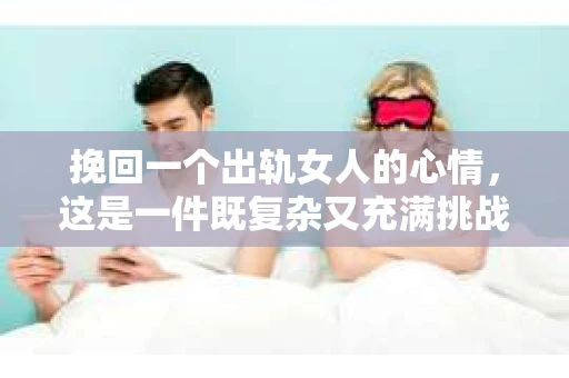 挽回一个出轨女人的心情，这是一件既复杂又充满挑战的事情。在这个过程中，我们需要深入了解她的心理，采取恰当的方法去修复关系。以下是我根据多年法律实践和情感咨询经验总结的一些策略，希望能对你有所帮助。