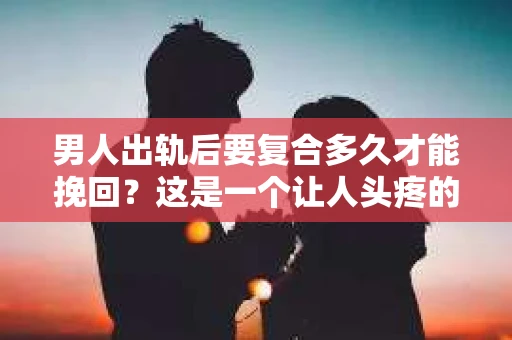 男人出轨后要复合多久才能挽回？这是一个让人头疼的问题。出轨，无论在哪个时代，都是一段感情中难以逾越的鸿沟。那么，当男人出轨后，想要挽回这段感情，究竟需要多久呢？今天，我们就来聊聊这个话题。