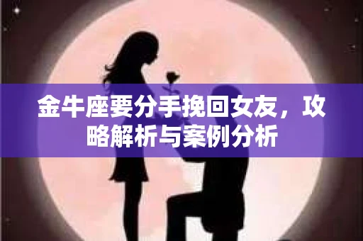 金牛座要分手挽回女友，攻略解析与案例分析