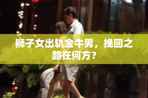 狮子女出轨金牛男，挽回之路在何方？