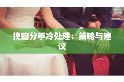 挽回分手冷处理：策略与建议