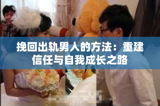 挽回出轨男人的方法：重建信任与自我成长之路