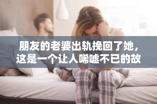 朋友的老婆出轨挽回了她，这是一个让人唏嘘不已的故事。在这个故事中，我们看到了人性的复杂，也看到了爱情的坚韧。今天，就让我来和大家分享这个故事，希望能给大家带来一些启示。