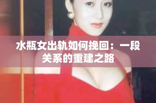 水瓶女出轨如何挽回：一段关系的重建之路