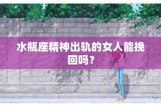 水瓶座精神出轨的女人能挽回吗？