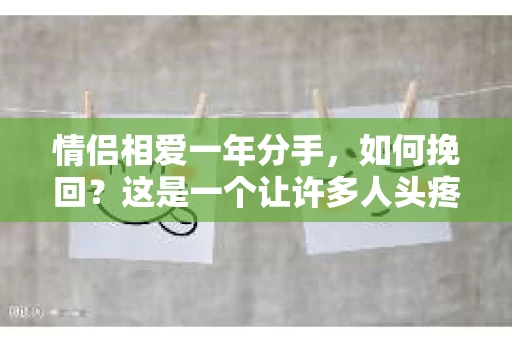 情侣相爱一年分手，如何挽回？这是一个让许多人头疼的问题。在爱情的世界里，每一段关系都是独一无二的，因此挽回的方法也需要因人而异。本文将为你提供一些建议，帮助你重新点燃爱情的火花