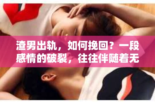 渣男出轨，如何挽回？一段感情的破裂，往往伴随着无尽的痛苦和挣扎。当发现心爱的人背叛了你的信任，出轨了，你是否会感到绝望？是否还在犹豫是否要挽回这段关系？今天，我们就来聊聊这个棘手的问题。