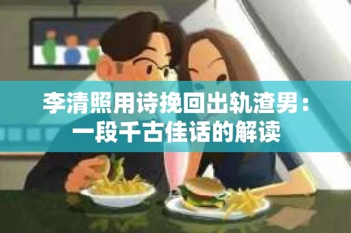 李清照用诗挽回出轨渣男：一段千古佳话的解读