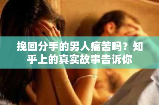 挽回分手的男人痛苦吗？知乎上的真实故事告诉你