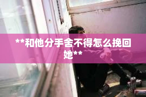 **和他分手舍不得怎么挽回她**