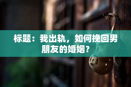 标题：我出轨，如何挽回男朋友的婚姻？