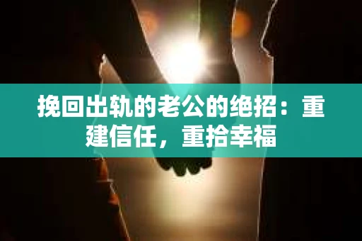 挽回出轨的老公的绝招：重建信任，重拾幸福