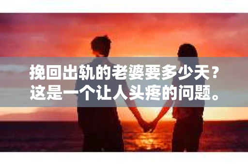 挽回出轨的老婆要多少天？这是一个让人头疼的问题。每个人和每段关系都是独一无二的，所以没有固定的答案。但我们可以从心理、行为和沟通等多个角度来探讨这个问题，希望能给你一些启发。