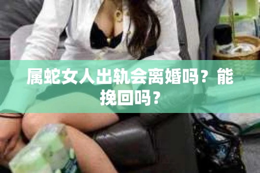 属蛇女人出轨会离婚吗？能挽回吗？