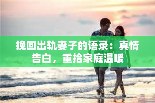 挽回出轨妻子的语录：真情告白，重拾家庭温暖