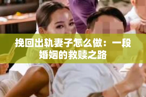 挽回出轨妻子怎么做：一段婚姻的救赎之路