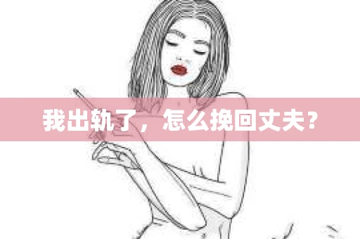 我出轨了，怎么挽回丈夫？
