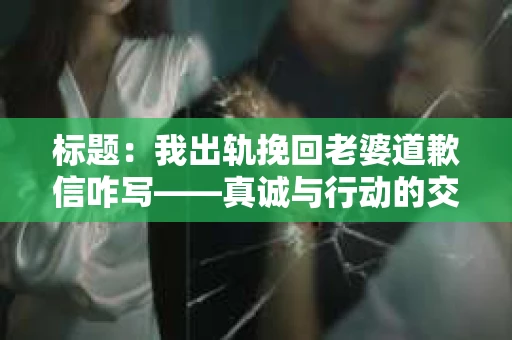 标题：我出轨挽回老婆道歉信咋写——真诚与行动的交织