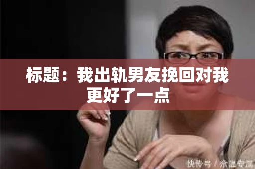 标题：我出轨男友挽回对我更好了一点