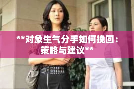 **对象生气分手如何挽回：策略与建议**