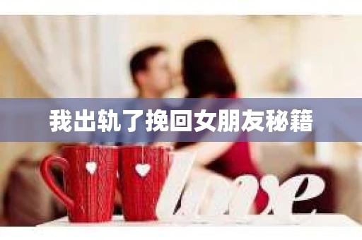 我出轨了挽回女朋友秘籍