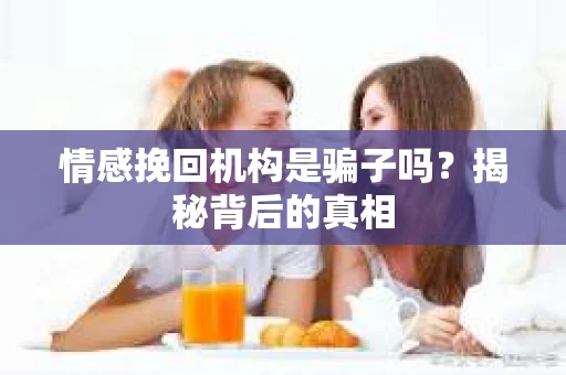 情感挽回机构是骗子吗？揭秘背后的真相