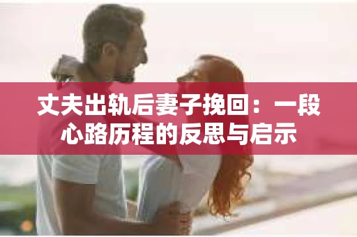 丈夫出轨后妻子挽回：一段心路历程的反思与启示