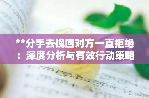 **分手去挽回对方一直拒绝：深度分析与有效行动策略**