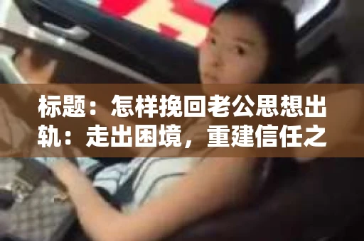 标题：怎样挽回老公思想出轨：走出困境，重建信任之路
