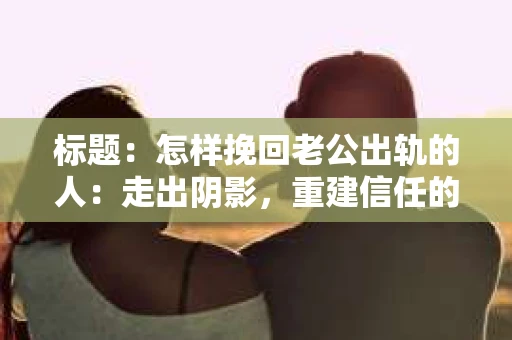 标题：怎样挽回老公出轨的人：走出阴影，重建信任的旅程