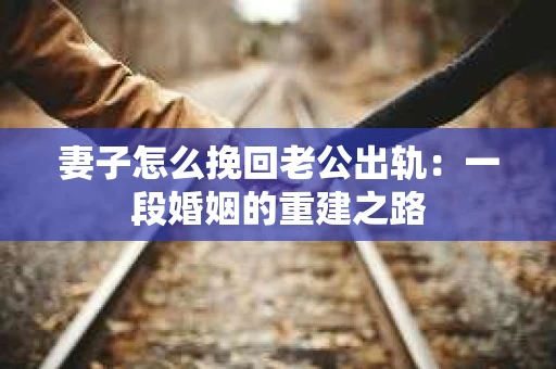 妻子怎么挽回老公出轨：一段婚姻的重建之路