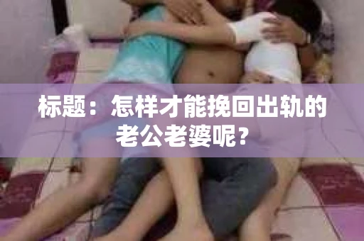 标题：怎样才能挽回出轨的老公老婆呢？