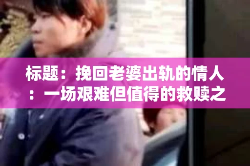 标题：挽回老婆出轨的情人：一场艰难但值得的救赎之旅
