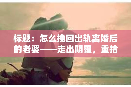 标题：怎么挽回出轨离婚后的老婆——走出阴霾，重拾幸福