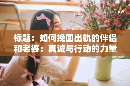 标题：如何挽回出轨的伴侣和老婆：真诚与行动的力量