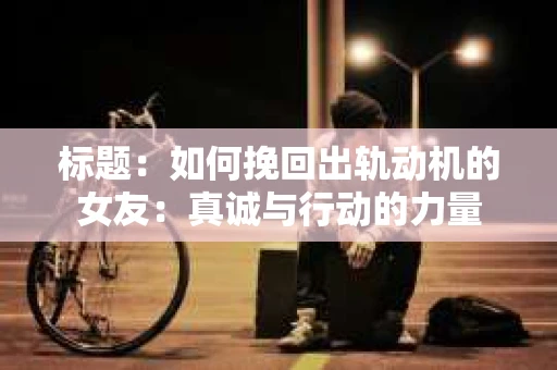 标题：如何挽回出轨动机的女友：真诚与行动的力量