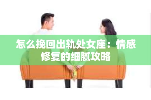 怎么挽回出轨处女座：情感修复的细腻攻略