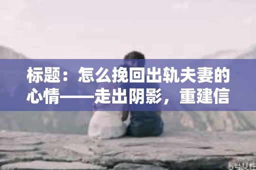 标题：怎么挽回出轨夫妻的心情——走出阴影，重建信任之路
